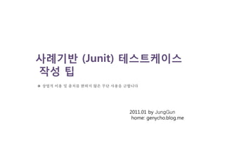 사례기반 (Junit) 테스트케이스
작성 팁
2011.01 by JungGun
home: genycho.blog.me
※ 상업적 이용 및 출처를 밝히지 않은 무단 사용을 금합니다
 