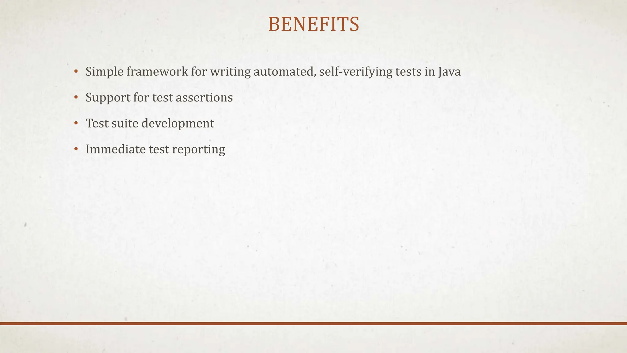 BENEFITS
• Simple framework for writing automated, self-verifying tests in Java
• Support for test assertions
• Test suite development
• Immediate test reporting
 