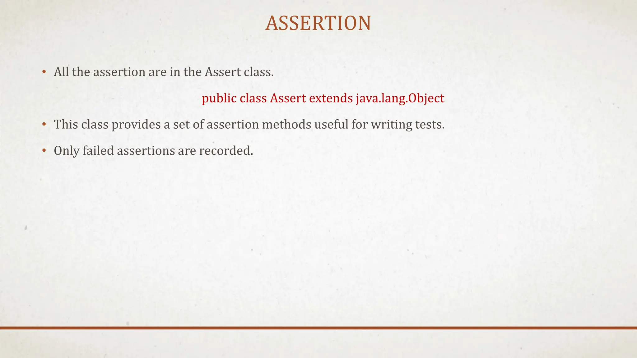 ASSERTION
• All the assertion are in the Assert class.
public class Assert extends java.lang.Object
• This class provides a set of assertion methods useful for writing tests.
• Only failed assertions are recorded.
 