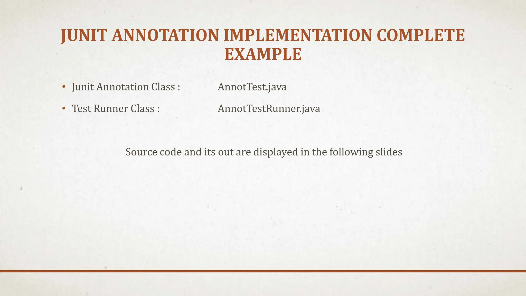 JUNIT ANNOTATION IMPLEMENTATION COMPLETE
EXAMPLE
• Junit Annotation Class : AnnotTest.java
• Test Runner Class : AnnotTestRunner.java
Source code and its out are displayed in the following slides
 