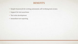 BENEFITS
• Simple framework for writing automated, self-verifying tests in Java
• Support for test assertions
• Test suite development
• Immediate test reporting
 