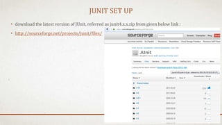 JUNIT SET UP
• download the latest version of JUnit, referred as junit4.x.x.zip from given below link :
• http://sourceforge.net/projects/junit/files/
 