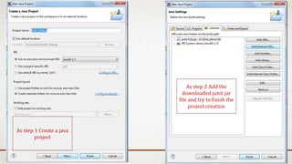 As step 2 Add the
downloaded junit jar
file and try to finish the
project creation
As step 1 Create a java
project
 