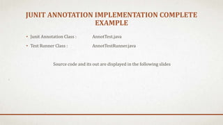JUNIT ANNOTATION IMPLEMENTATION COMPLETE
EXAMPLE
• Junit Annotation Class : AnnotTest.java
• Test Runner Class : AnnotTestRunner.java
Source code and its out are displayed in the following slides
 