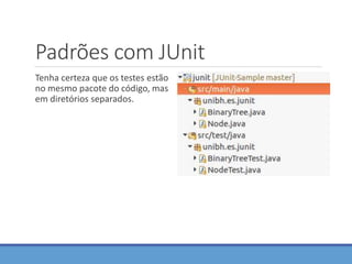 Padrões com JUnit
Tenha certeza que os testes estão
no mesmo pacote do código, mas
em diretórios separados.
 