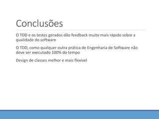 Conclusões
O TDD e os testes gerados dão feedback muito mais rápido sobre a
qualidade do software
O TDD, como qualquer outra prática de Engenharia de Software não
deve ser executado 100% do tempo
Design de classes melhor e mais flexível
 