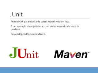 JUnit
Framework para escrita de testes repetitivos em Java.
É um exemplo da arquitetura xUnit de frameworks de teste da
unidade.
Possui dependência em Maven.
 