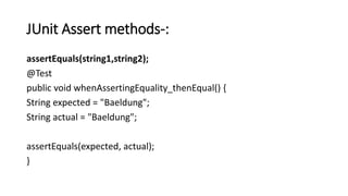 JUnit Assert methods-:
assertEquals(string1,string2);
@Test
public void whenAssertingEquality_thenEqual() {
String expected = "Baeldung";
String actual = "Baeldung";
assertEquals(expected, actual);
}
 