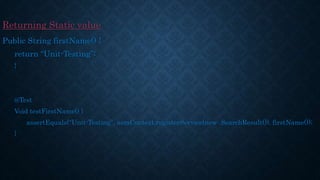 Returning Static value
Public String firstName() {
return “Unit-Testing”;
}
@Test
Void testFirstName() {
assertEquals(“Unit-Testing”, aemContext.registerService(new SearchResult()). firstName());
}
 