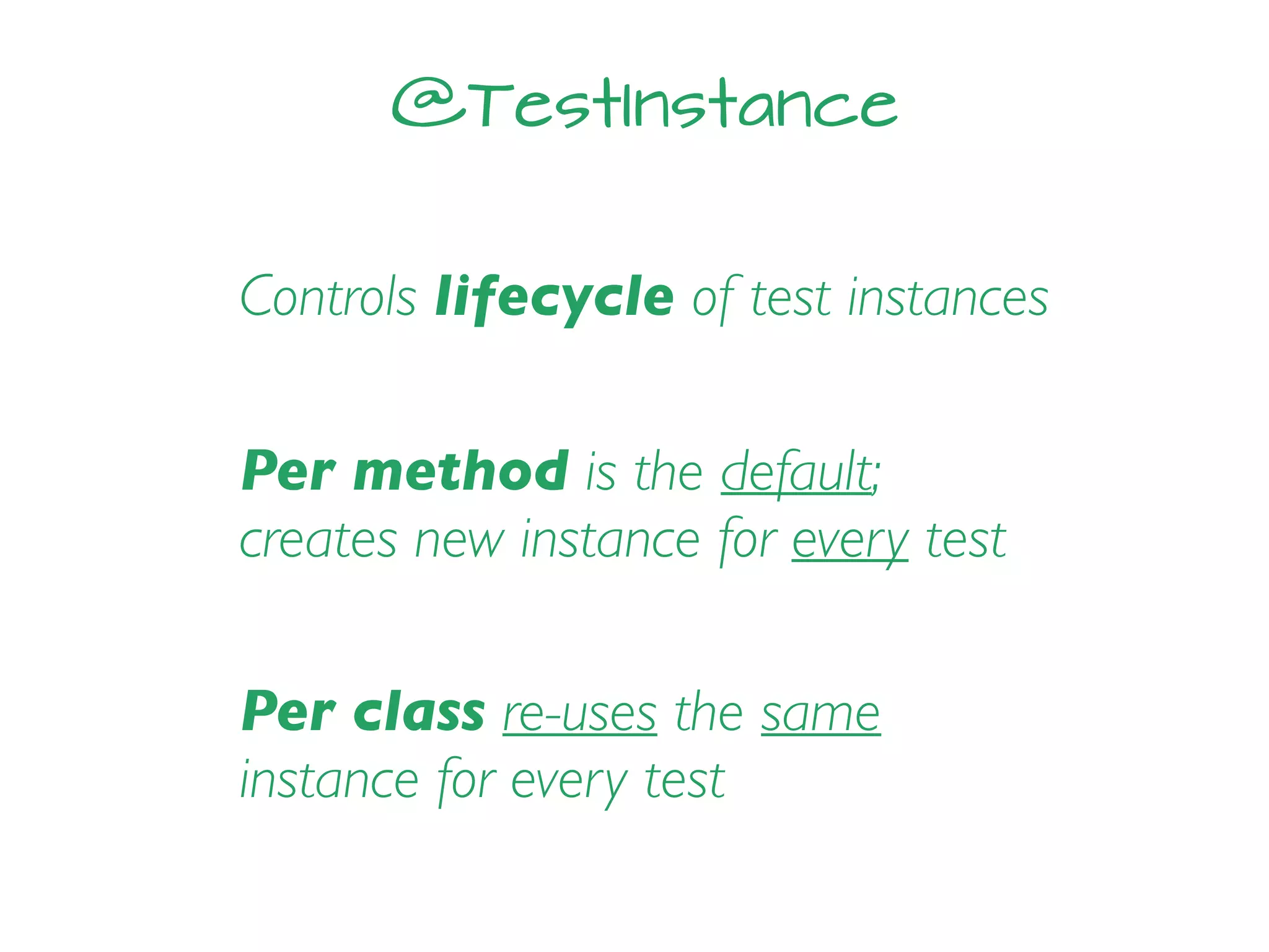 @TestInstance
Controls lifecycle of test instances
Per method is the default;
creates new instance for every test
Per class re-uses the same
instance for every test
 
