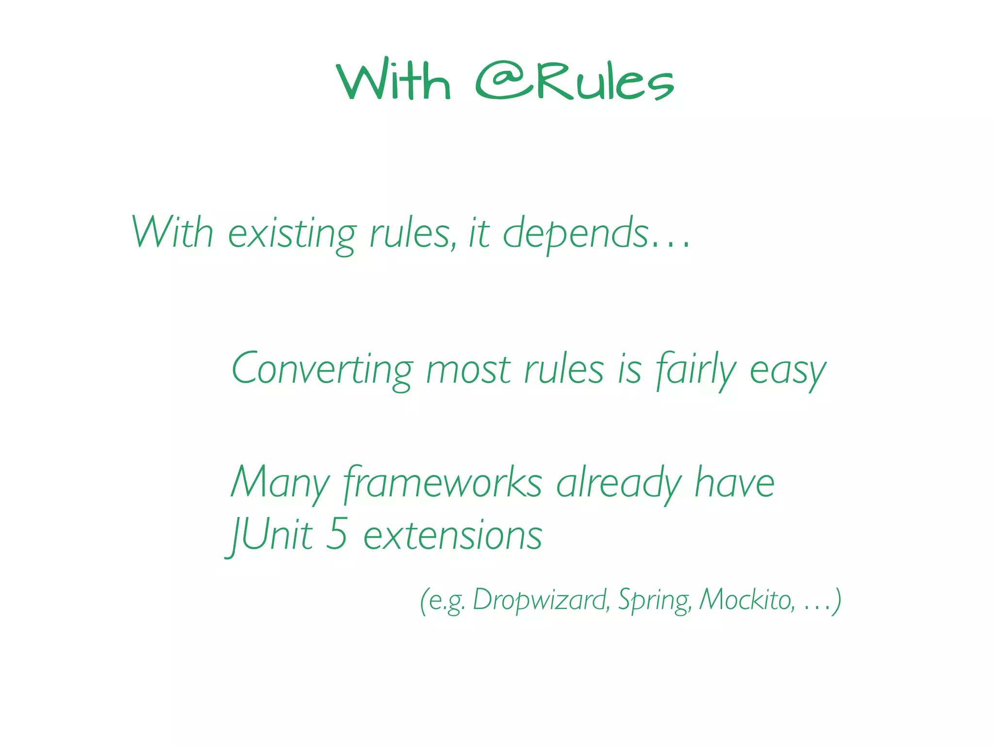 With @Rules
With existing rules, it depends…
Converting most rules is fairly easy
Many frameworks already have
JUnit 5 extensions
(e.g. Dropwizard, Spring, Mockito, …)
 
