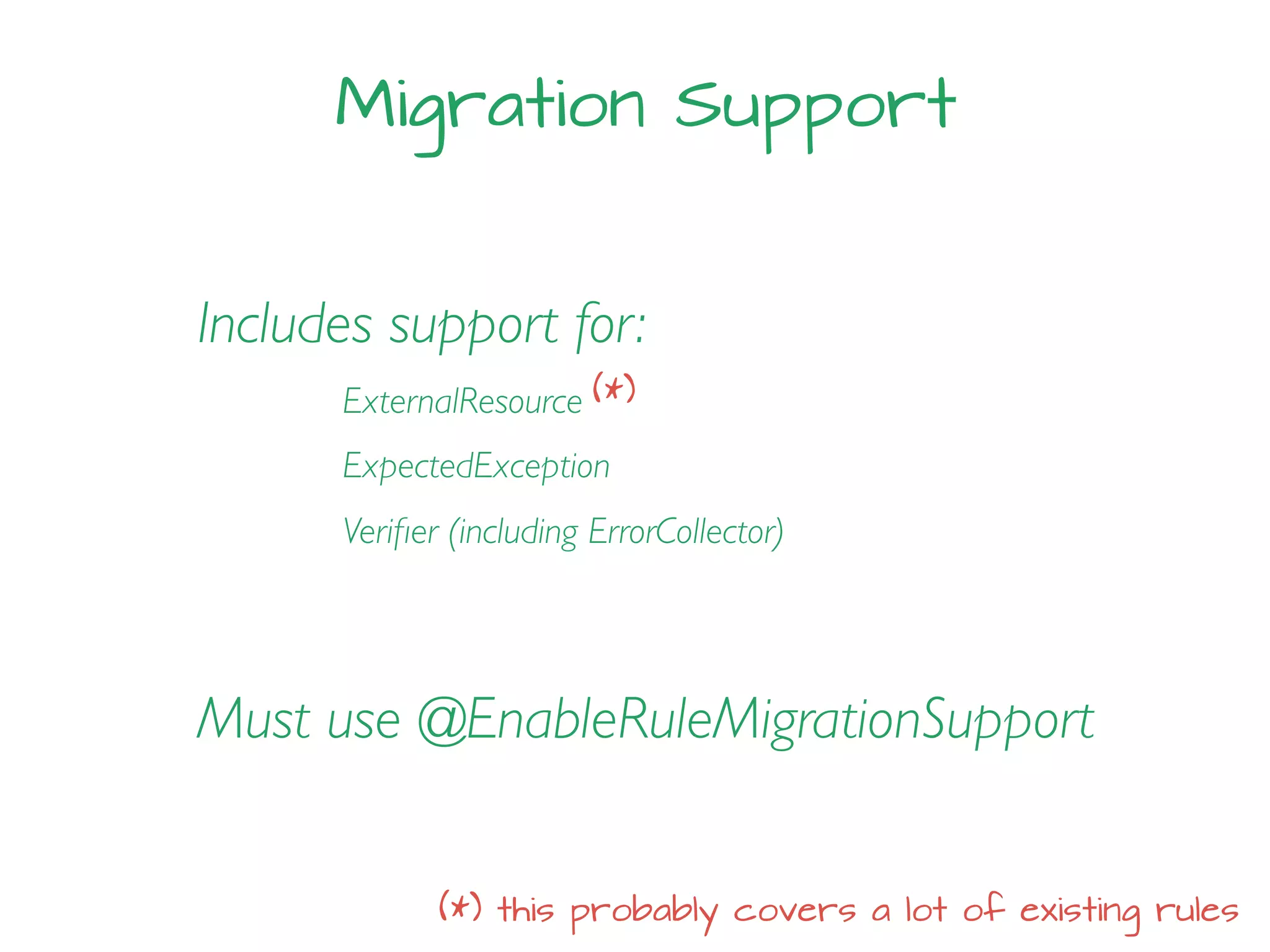 Migration Support
Must use @EnableRuleMigrationSupport
Includes support for:
ExternalResource
ExpectedException
Veriﬁer (including ErrorCollector)
(*)
(*) this probably covers a lot of existing rules
 