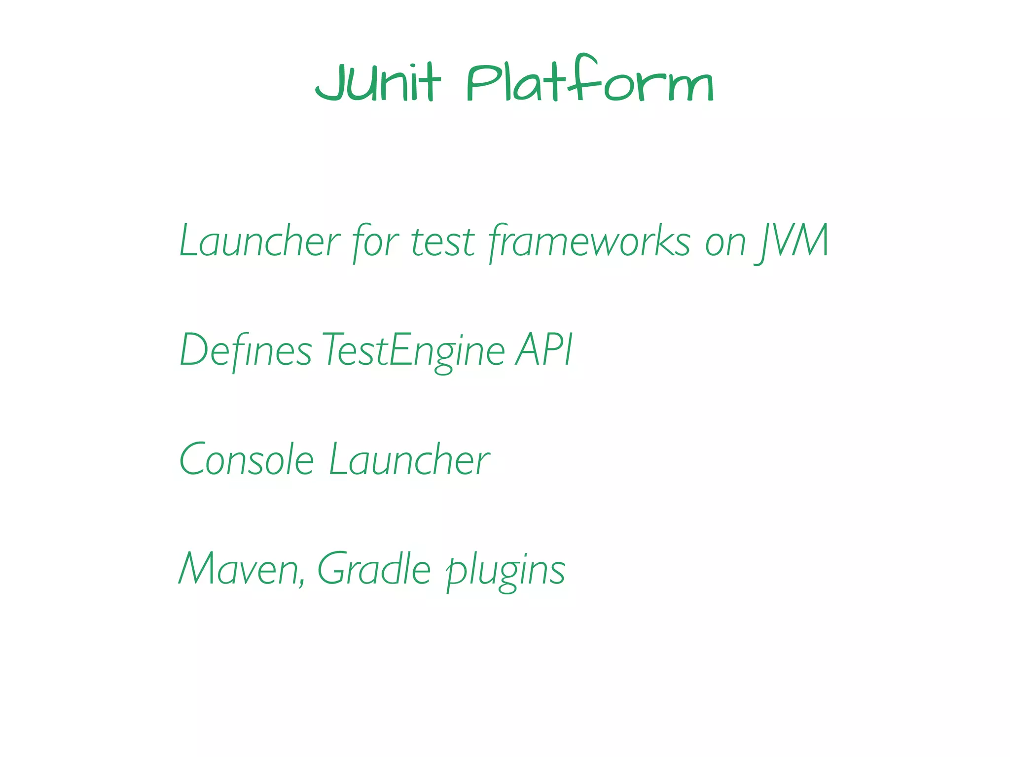 JUnit Platform
Launcher for test frameworks on JVM
Deﬁnes TestEngine API
Console Launcher
Maven, Gradle plugins
 