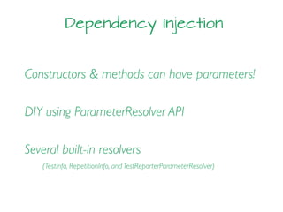Dependency Injection
Constructors & methods can have parameters!
DIY using ParameterResolver API
Several built-in resolvers
(TestInfo, RepetitionInfo, and TestReporterParameterResolver)
 
