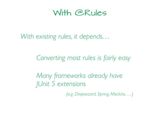 With @Rules
With existing rules, it depends…
Converting most rules is fairly easy
Many frameworks already have
JUnit 5 extensions
(e.g. Dropwizard, Spring, Mockito, …)
 