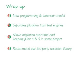 Wrap up
New programming & extension model
Allows migration over time and
keeping JUnit 4 & 5 in same project
Separates platform from test engines
Recommend use 3rd-party assertion library
 