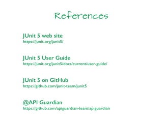 References
JUnit 5 on GitHub
https://github.com/junit-team/junit5
@API Guardian
https://github.com/apiguardian-team/apiguardian
JUnit 5 web site
https://junit.org/junit5/
JUnit 5 User Guide
https://junit.org/junit5/docs/current/user-guide/
 