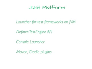 JUnit Platform
Launcher for test frameworks on JVM
Deﬁnes TestEngine API
Console Launcher
Maven, Gradle plugins
 