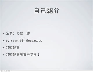 &bull;名前: 久保　智
&bull;twitter id: @megascus
&bull;JJUG幹事
&bull;JJUG幹事募集中です！
自己紹介
13年6月20日木曜日
 