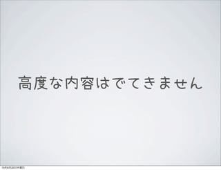 高度な内容はでてきません
13年6月20日木曜日
 