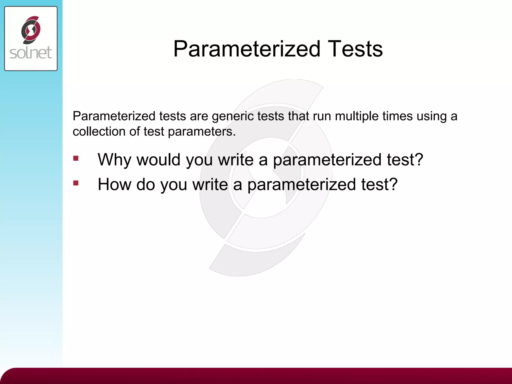 Parameterized Tests Why would you write a parameterized test? How do you write a parameterized test? Parameterized tests are generic tests that run multiple times using a collection of test parameters. 
