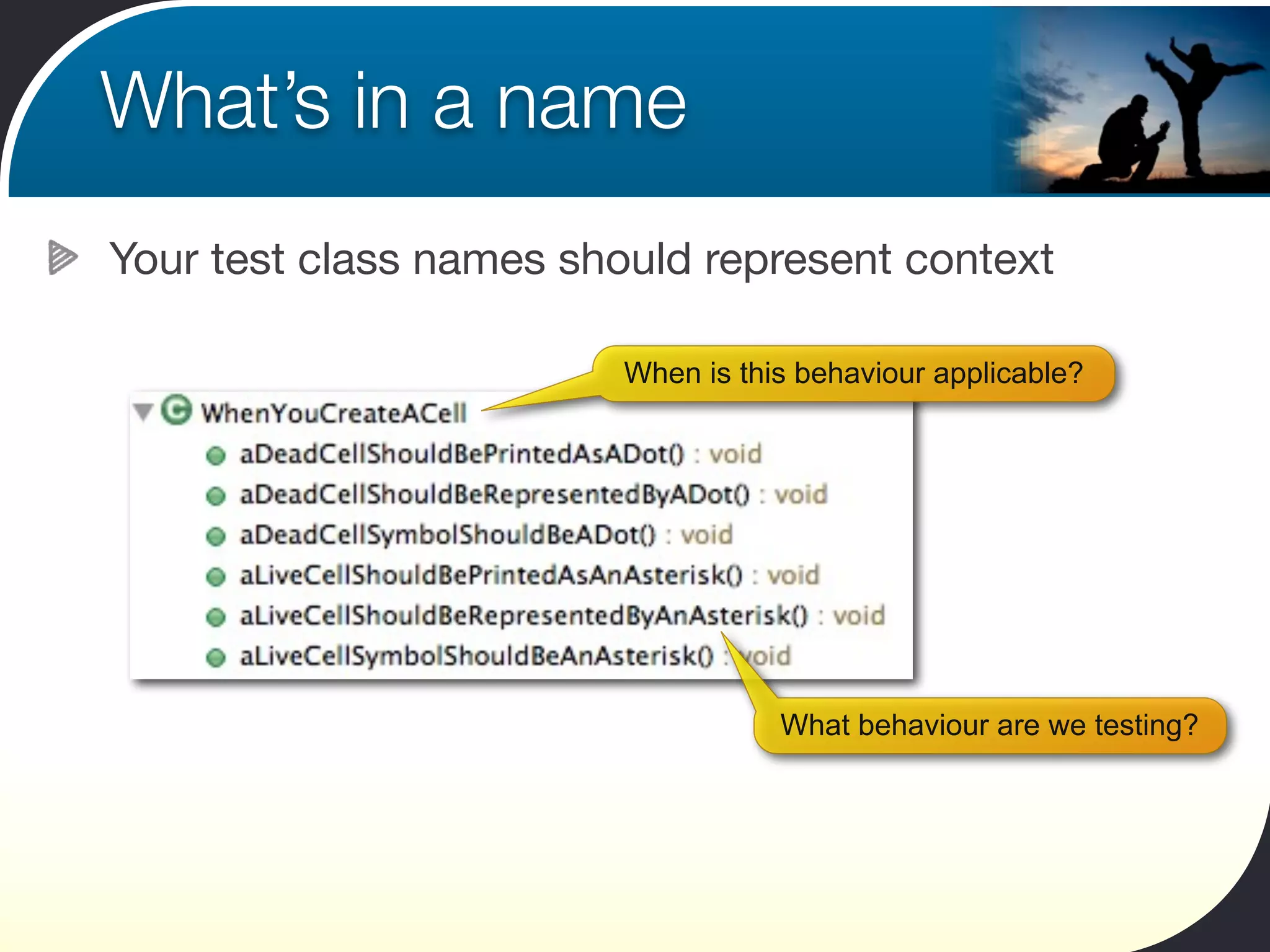 What’s in a name
Your test class names should represent context

                         When is this behaviour applicable?




                                    What behaviour are we testing?
 