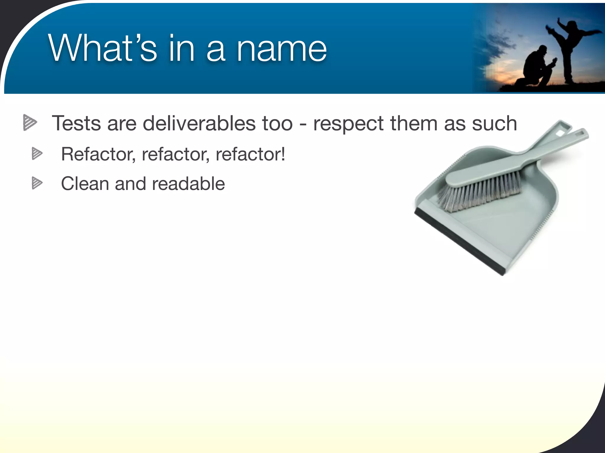 What’s in a name
Tests are deliverables too - respect them as such
Refactor, refactor, refactor!
Clean and readable
 