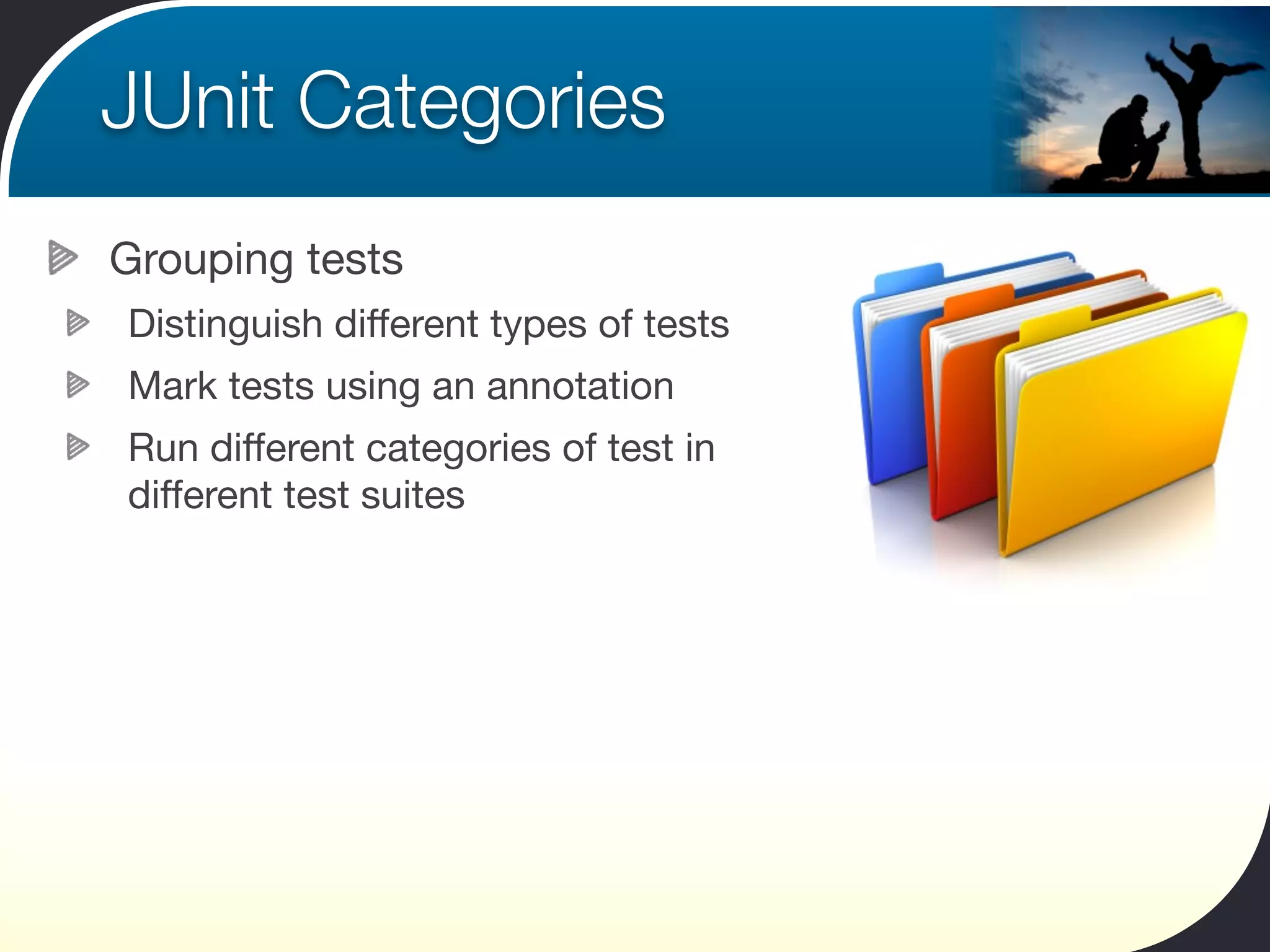 JUnit Categories
Grouping tests
Distinguish different types of tests
Mark tests using an annotation
Run different categories of test in
different test suites
 