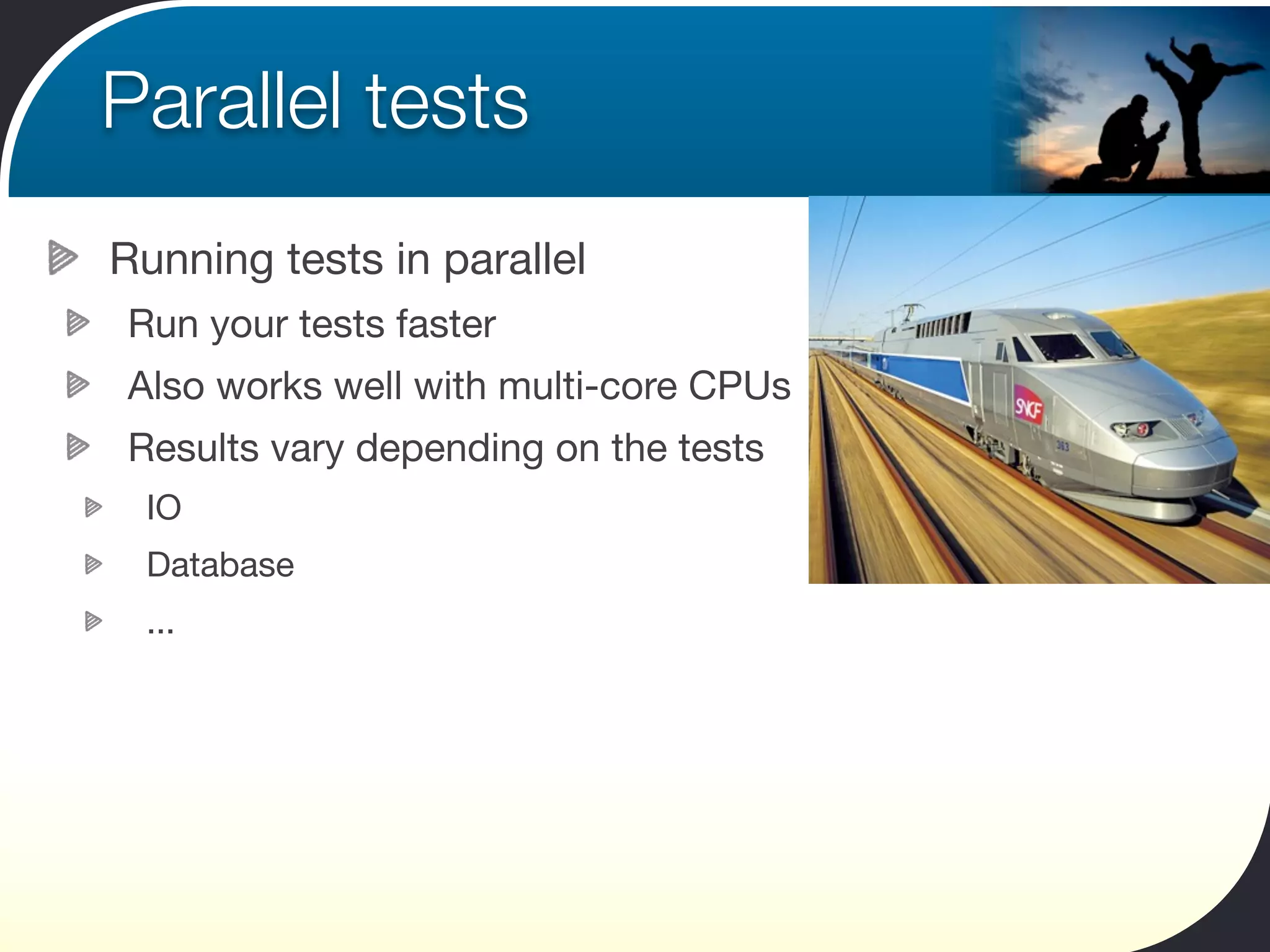 Parallel tests
Running tests in parallel
Run your tests faster
Also works well with multi-core CPUs
Results vary depending on the tests
 IO
 Database
 ...
 