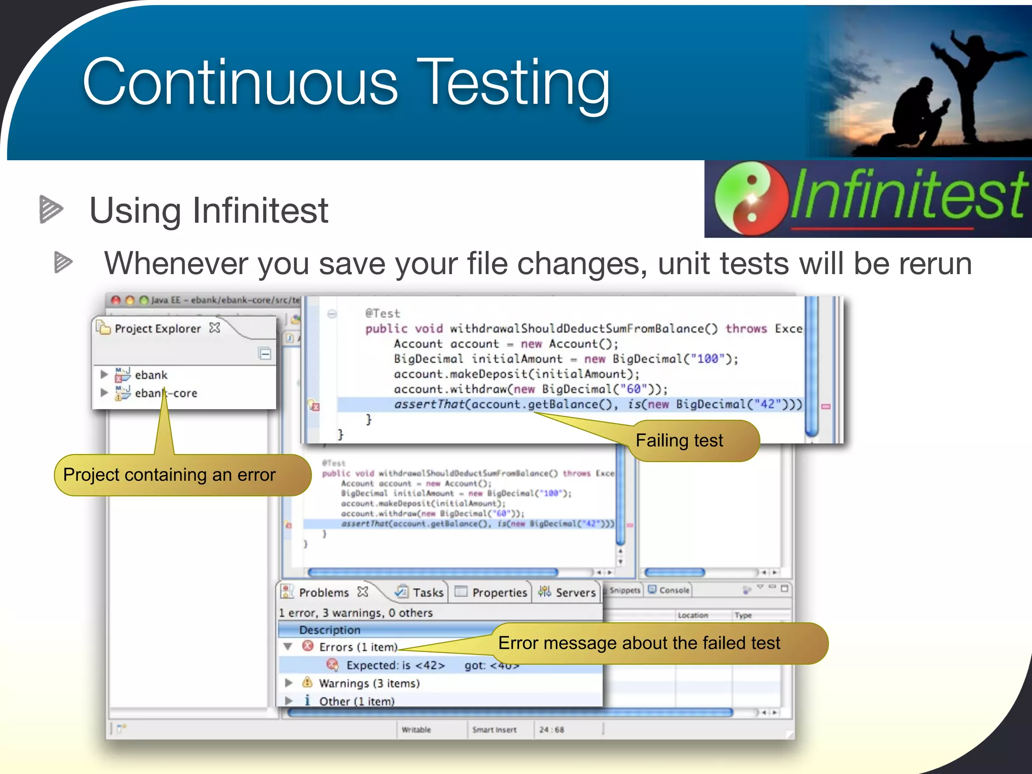 Continuous Testing
   Using Inﬁnitest
     Whenever you save your ﬁle changes, unit tests will be rerun




                                                 Failing test
Project containing an error




                                Error message about the failed test
 