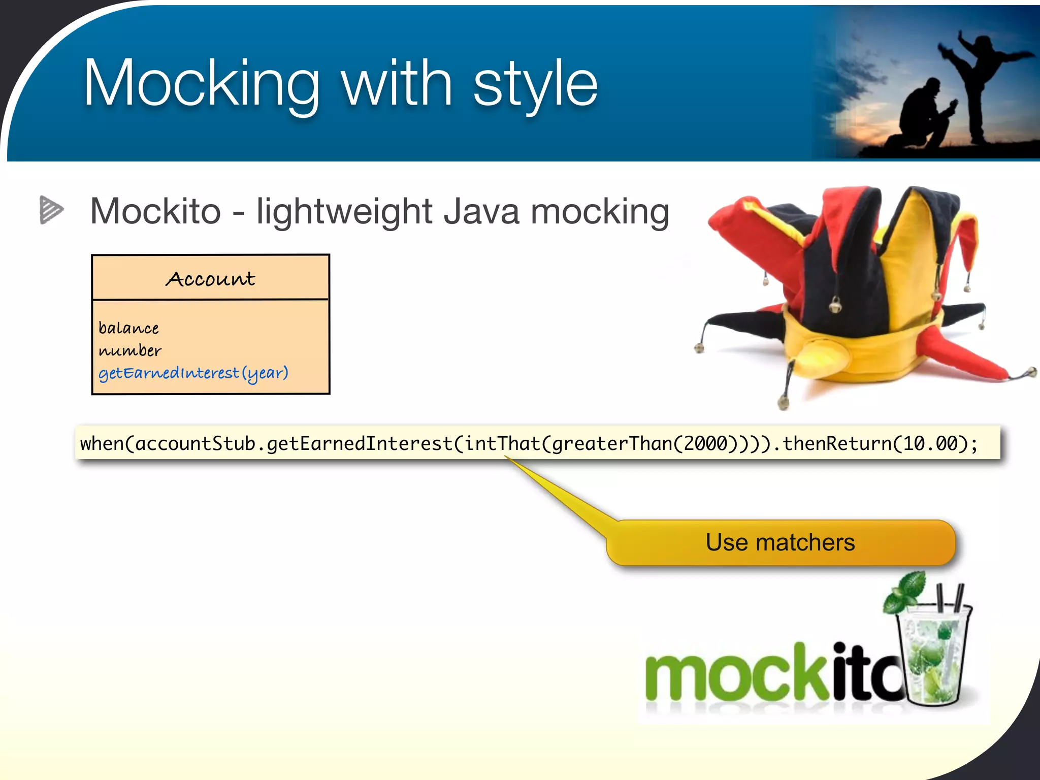 Mocking with style
Mockito - lightweight Java mocking
         Account
 balance
 number
 getEarnedInterest(year)


when(accountStub.getEarnedInterest(intThat(greaterThan(2000)))).thenReturn(10.00);




                                                        Use matchers
 