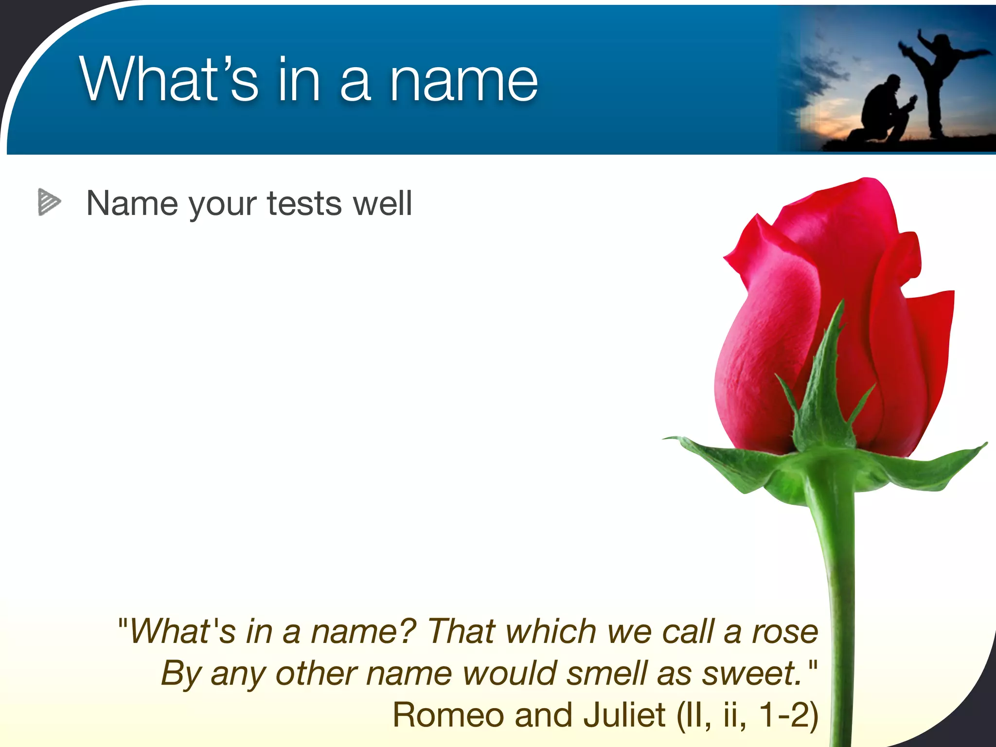 What’s in a name
Name your tests well




 "What's in a name? That which we call a rose
   By any other name would smell as sweet."
                  Romeo and Juliet (II, ii, 1-2)
 