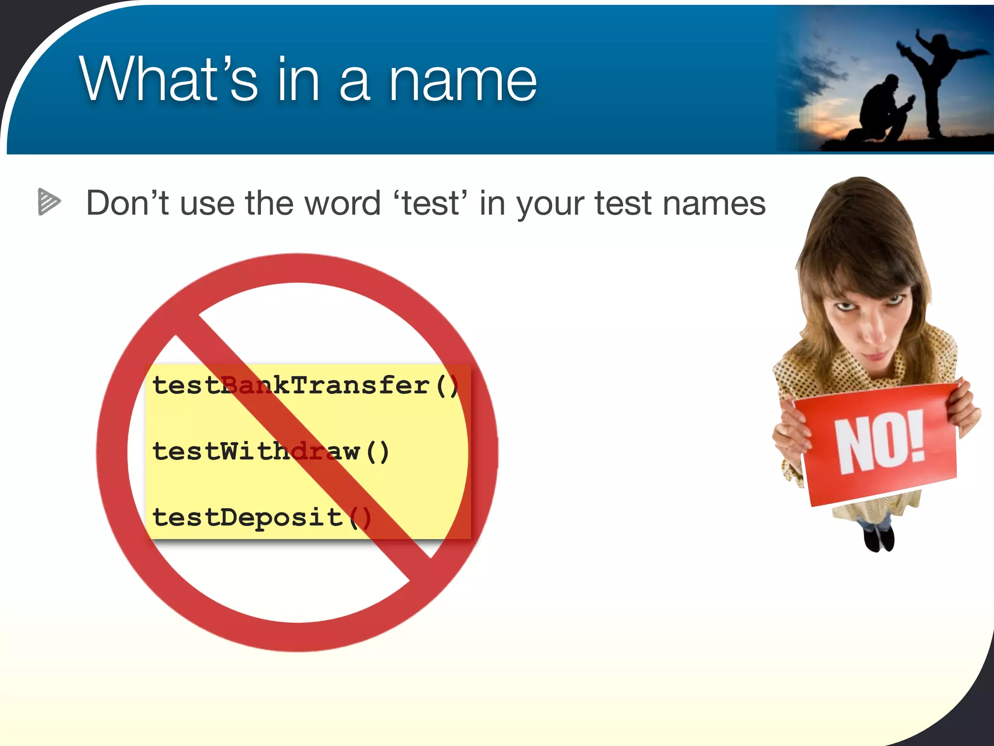 What’s in a name
Don’t use the word ‘test’ in your test names




    testBankTransfer()

    testWithdraw()

    testDeposit()
 
