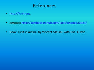 References
• http://junit.org.

• Javadoc: http://kentbeck.github.com/junit/javadoc/latest/

• Book: Junit in Action by Vincent Massol with Ted Husted
 