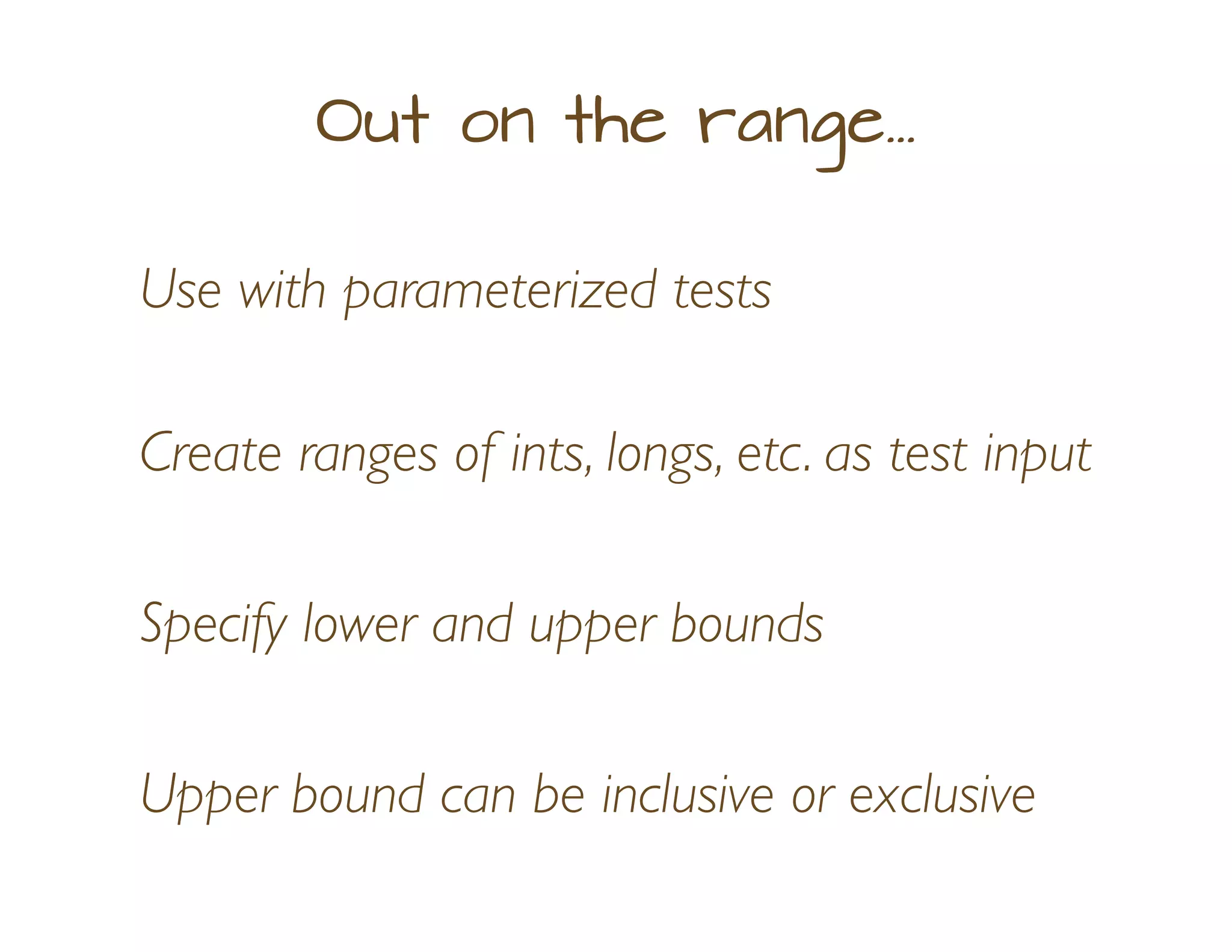 Out on the range...
Create ranges of ints, longs, etc. as test input
Use with parameterized tests
Specify lower and upper bounds
Upper bound can be inclusive or exclusive
 
