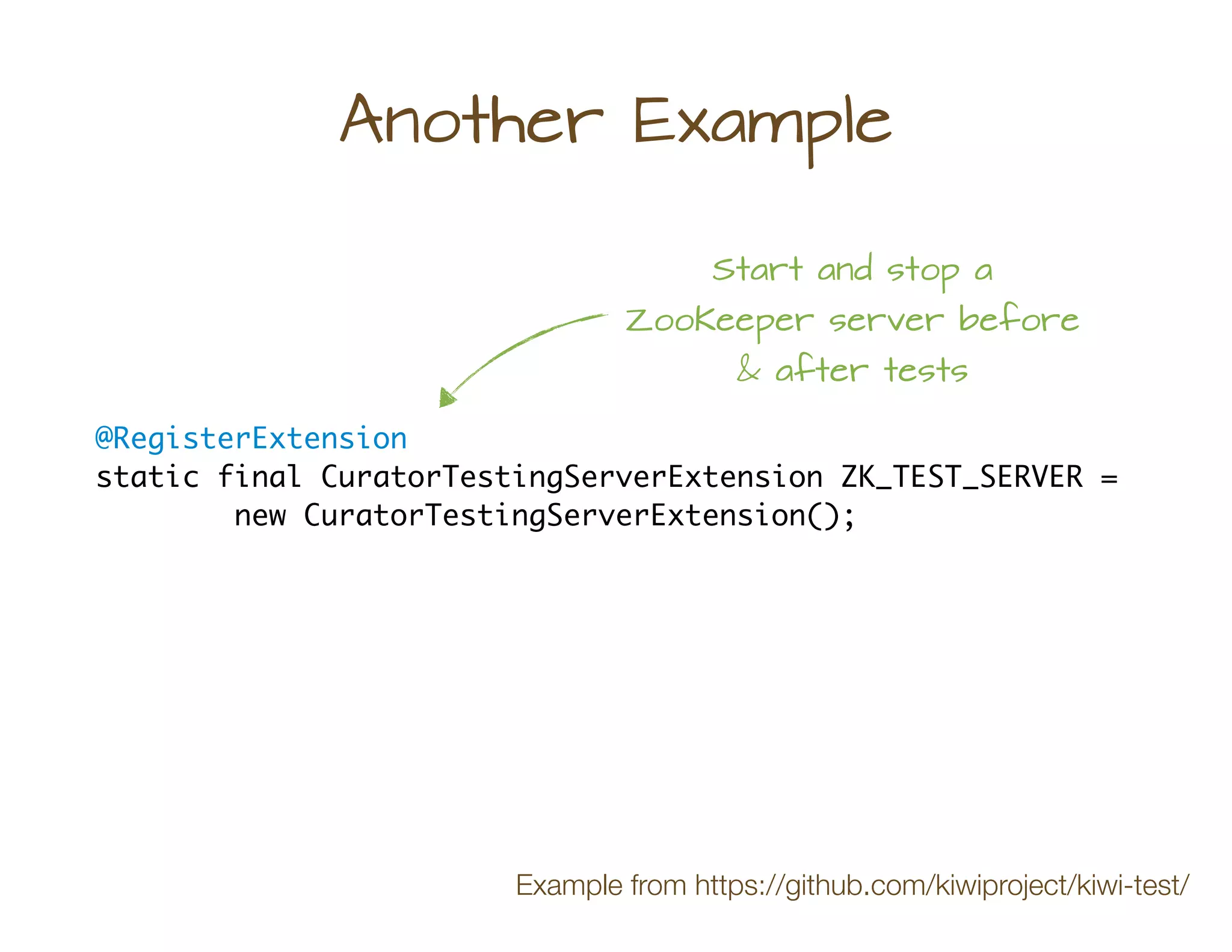 @RegisterExtension
static final CuratorTestingServerExtension ZK_TEST_SERVER =
new CuratorTestingServerExtension();
Another Example
Start and stop a
ZooKeeper server before
& after tests
Example from https://github.com/kiwiproject/kiwi-test/
 