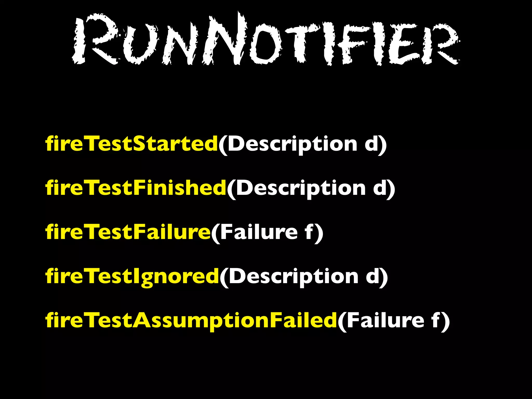 RunNotifier
ﬁreTestStarted(Description d)
ﬁreTestFinished(Description d)
ﬁreTestFailure(Failure f)
ﬁreTestIgnored(Description d)
ﬁreTestAssumptionFailed(Failure f)

 