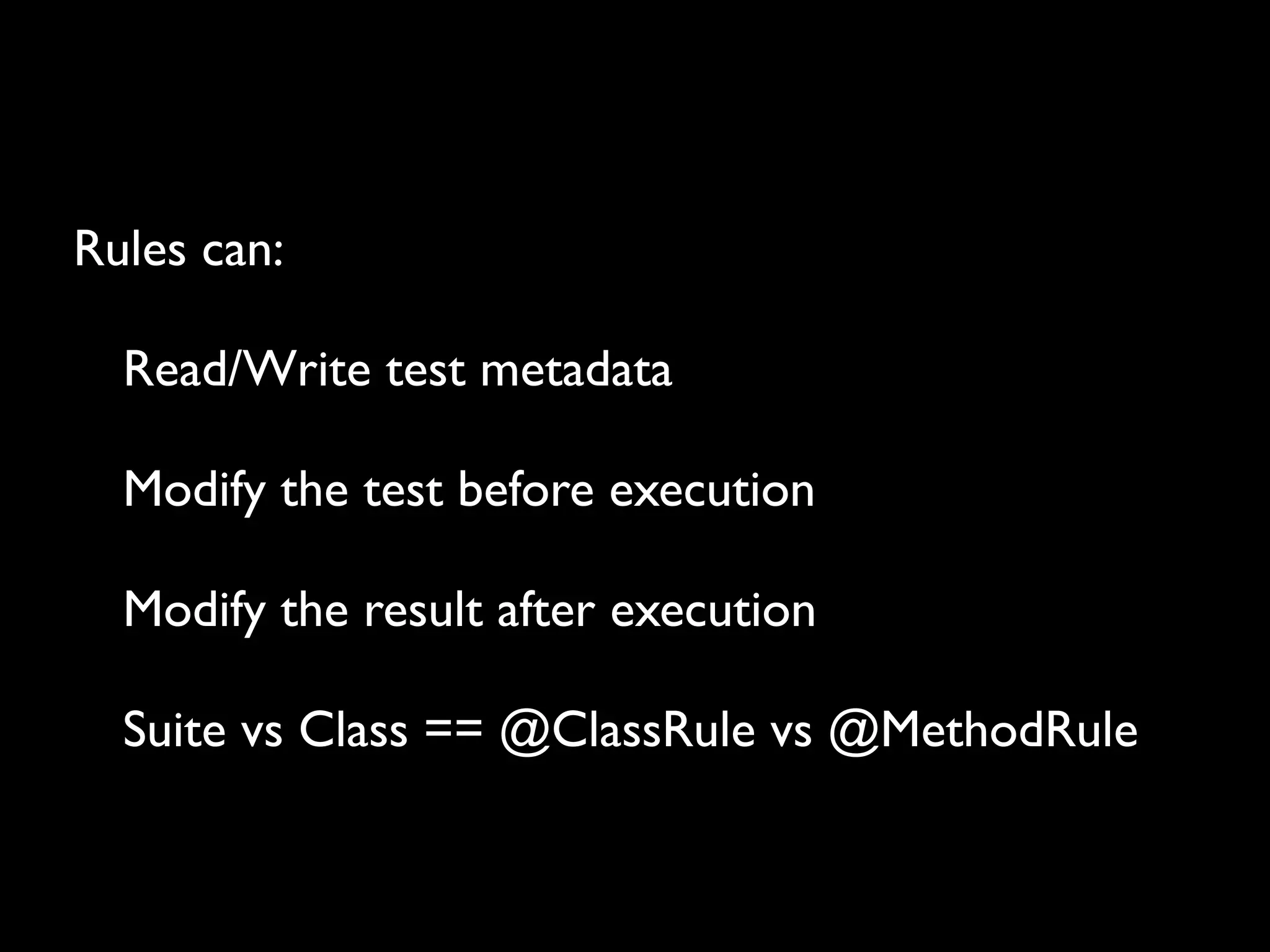 Rules can:
Read/Write test metadata
Modify the test before execution
Modify the result after execution
Suite vs Class == @ClassRule vs @MethodRule

 