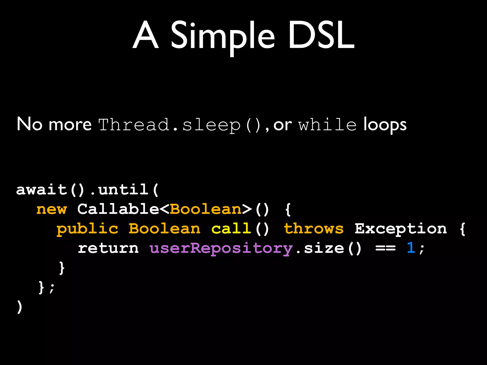 A Simple DSL
No more Thread.sleep(), or while loops
await().until(
new Callable<Boolean>() {
public Boolean call() throws Exception {
return userRepository.size() == 1;
}
};
)

 