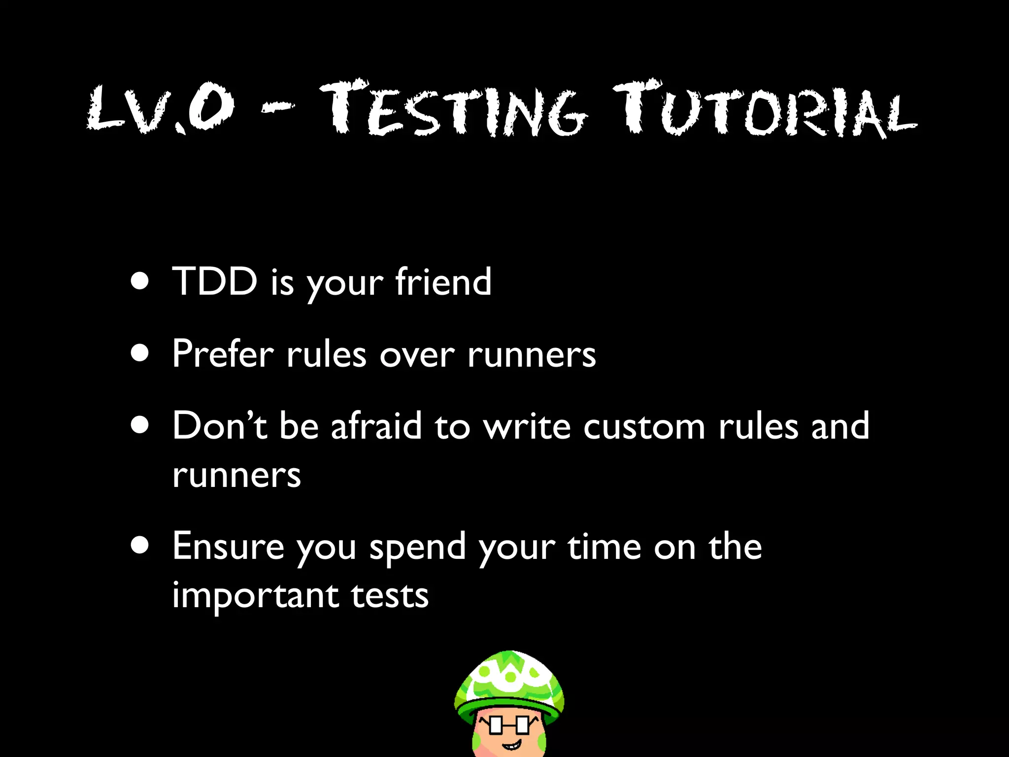 Lv.0 - Testing Tutorial

• TDD is your friend
• Prefer rules over runners
• Don’t be afraid to write custom rules and
runners

• Ensure you spend your time on the
important tests

 