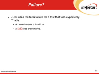 Failure?JUnit uses the term failure for a test that fails expectedly.That isAn assertion was not valid  or A fail() was encountered. 14Impetus Confidential