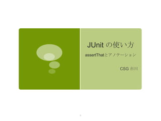 JUnit の使い方
    assertThatとアノテーション


                CSG 市川




0
 