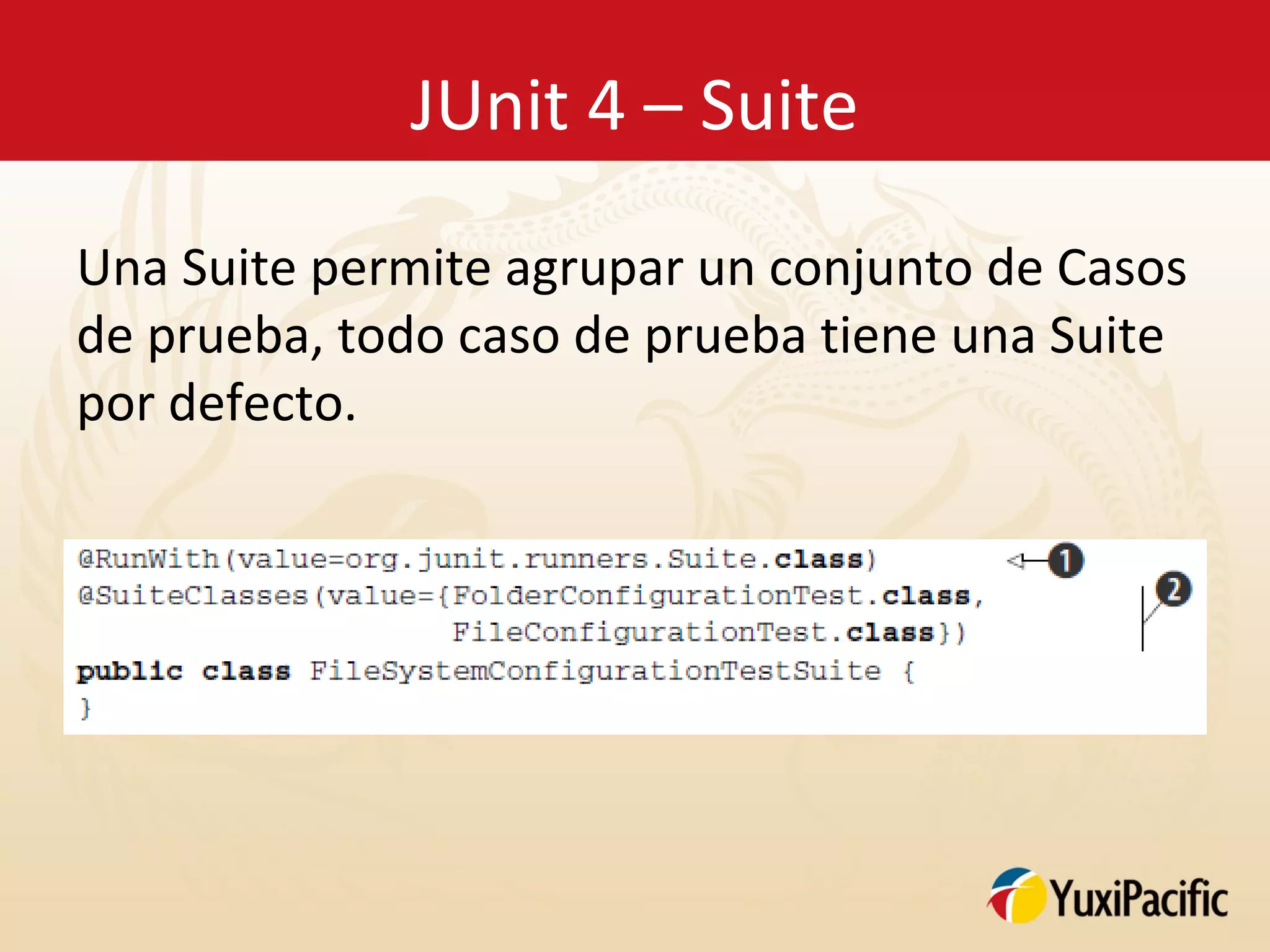JUnit 4 – Suite

Una Suite permite agrupar un conjunto de Casos
de prueba, todo caso de prueba tiene una Suite
por defecto.
 
