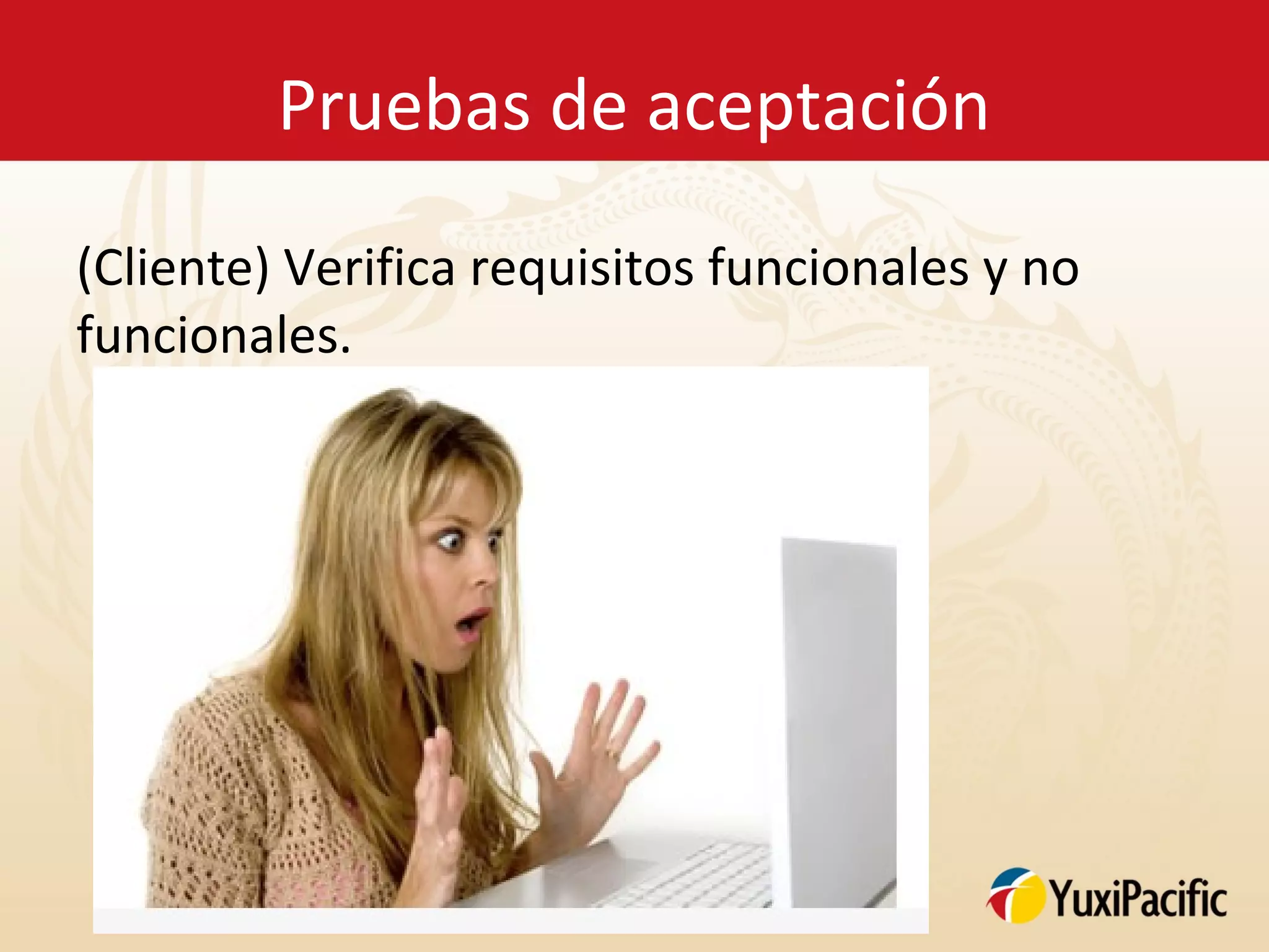 Pruebas de aceptación

(Cliente) Verifica requisitos funcionales y no
funcionales.
 