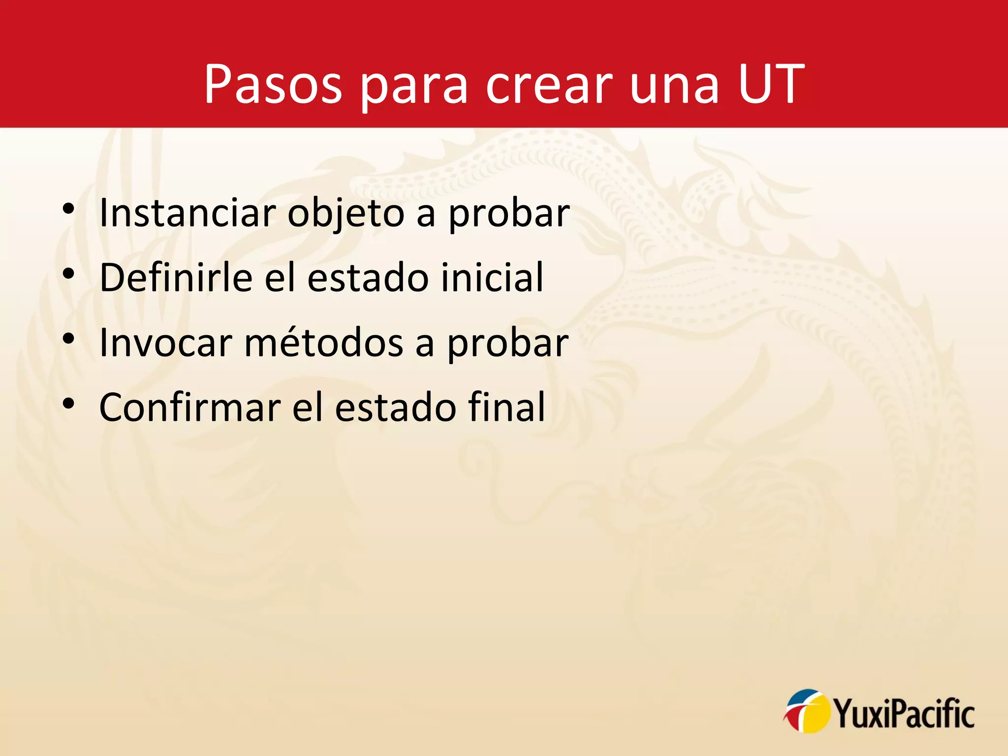 Pasos para crear una UT
•   Instanciar objeto a probar
•   Definirle el estado inicial
•   Invocar métodos a probar
•   Confirmar el estado final
 
