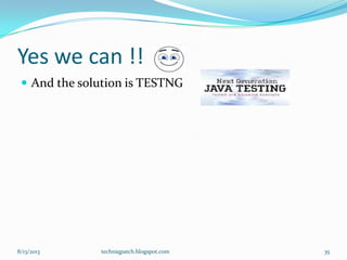 Yes we can !!
 And the solution is TESTNG
8/13/2013 techniqpatch.blogspot.com 35
 
