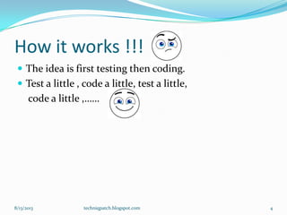 How it works !!!
 The idea is first testing then coding.
 Test a little , code a little, test a little,
code a little ,……
8/13/2013 techniqpatch.blogspot.com 4
 