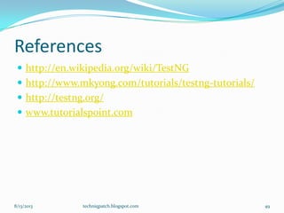 References
 http://en.wikipedia.org/wiki/TestNG
 http://www.mkyong.com/tutorials/testng-tutorials/
 http://testng.org/
 www.tutorialspoint.com
8/13/2013 techniqpatch.blogspot.com 49
 