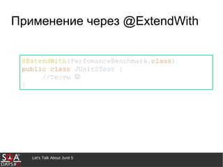 Let's Talk About Junit 5
Применение через @ExtendWith
@ExtendWith(PerfomanceBenchmark.class)
public class JUnit5Test {
//Тесты 
}
 