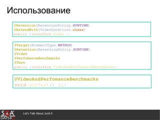 Let's Talk About Junit 5
Использование
@Retention(RetentionPolicy.RUNTIME)
@ExtendWith(VideoCondition.class)
public @interface Video {}
@VideoAndPerfomanceBenchmarks
void ourTest() {…}
@Target(ElementType.METHOD)
@Retention(RetentionPolicy.RUNTIME)
@Video
@PerfomanceBenchmarks
@Test
public @interface VideoAndPerfomanceBenchmarks{}
 